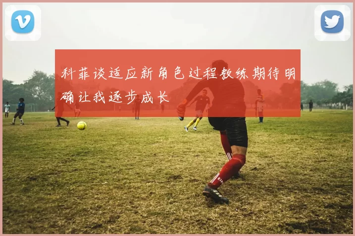 科菲谈适应新角色过程教练期待明确让我逐步成长