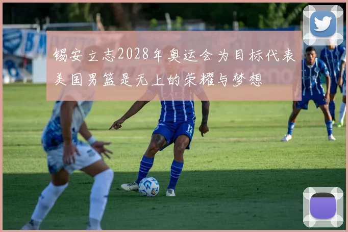 锡安立志2028年奥运会为目标代表美国男篮是无上的荣耀与梦想