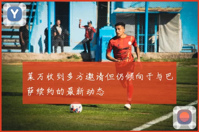 莱万收到多方邀请但仍倾向于与巴萨续约的最新动态