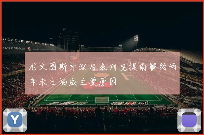 尤文图斯计划与米利克提前解约两年未出场成主要原因