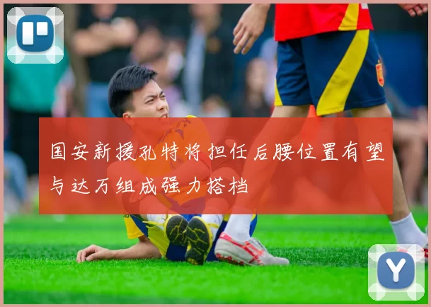 国安新援孔特将担任后腰位置有望与达万组成强力搭档