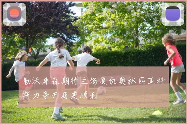 勒沃库森期待主场复仇奥林匹亚科斯力争开局更顺利