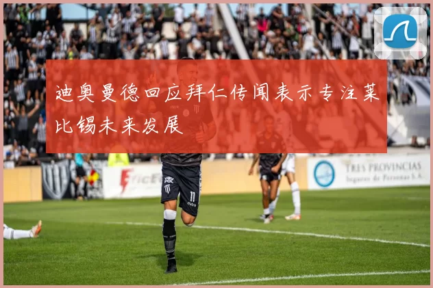 迪奥曼德回应拜仁传闻表示专注莱比锡未来发展