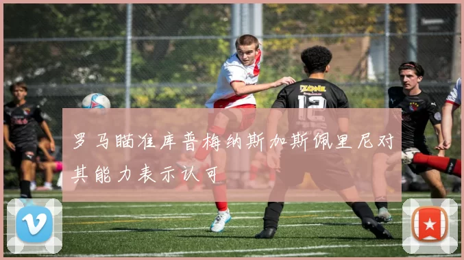 罗马瞄准库普梅纳斯加斯佩里尼对其能力表示认可