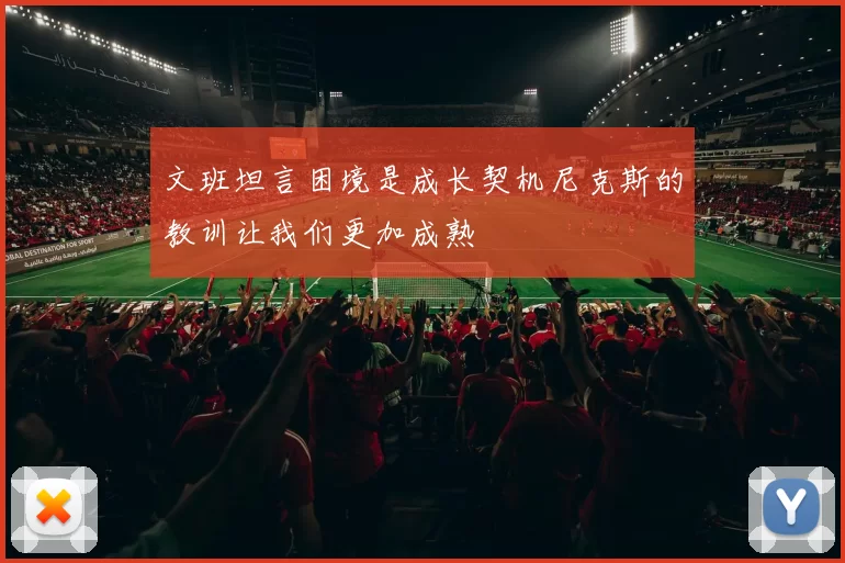 文班坦言困境是成长契机尼克斯的教训让我们更加成熟