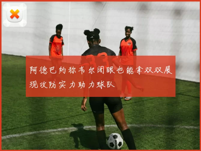 阿德巴约称韦尔闭眼也能拿双双展现攻防实力助力球队