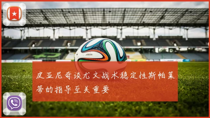 皮亚尼奇谈尤文战术稳定性斯帕莱蒂的指导至关重要