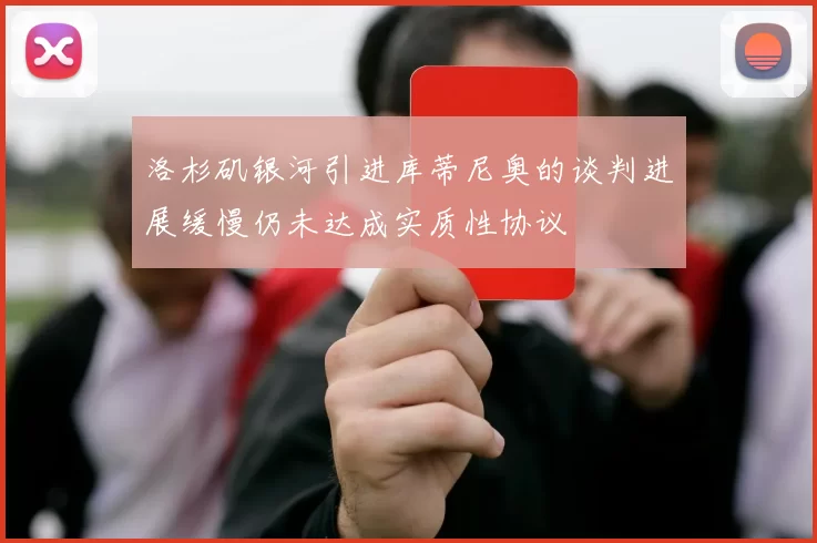 洛杉矶银河引进库蒂尼奥的谈判进展缓慢仍未达成实质性协议