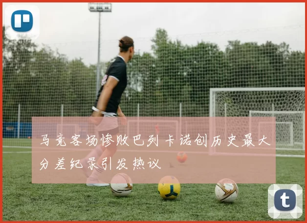 马竞客场惨败巴列卡诺创历史最大分差纪录引发热议