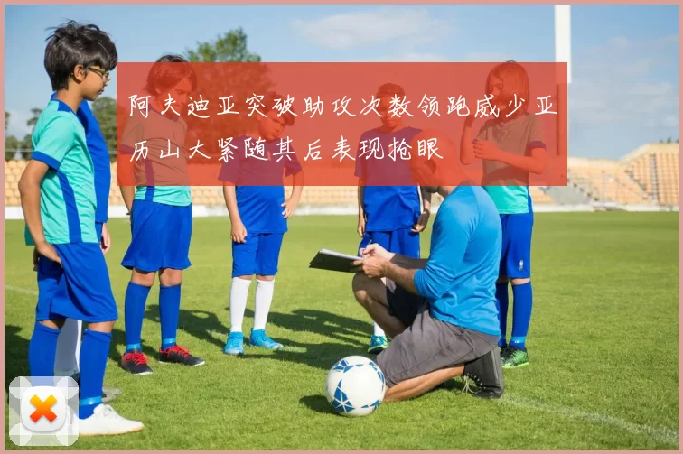 阿夫迪亚突破助攻次数领跑威少亚历山大紧随其后表现抢眼