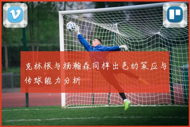克林根与杨瀚森同样出色的策应与传球能力分析