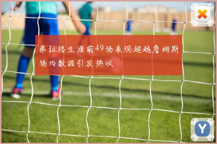 弗拉格生涯前49场表现超越詹姆斯场均数据引发热议