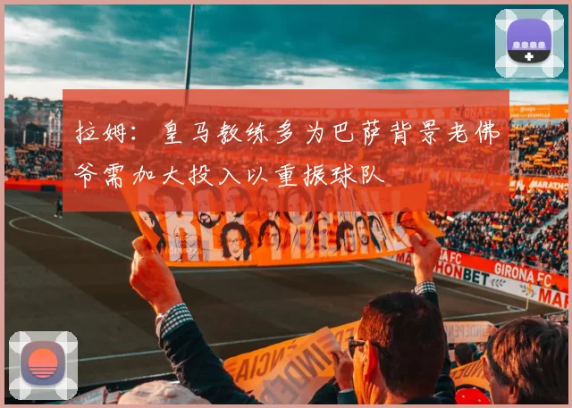 拉姆：皇马教练多为巴萨背景老佛爷需加大投入以重振球队