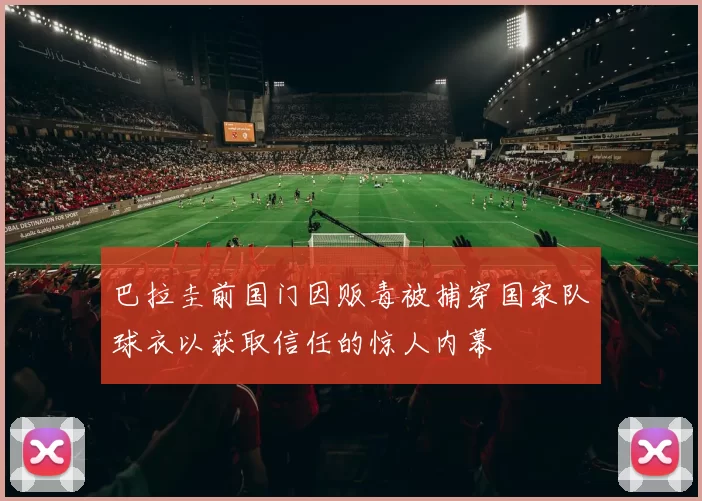 巴拉圭前国门因贩毒被捕穿国家队球衣以获取信任的惊人内幕