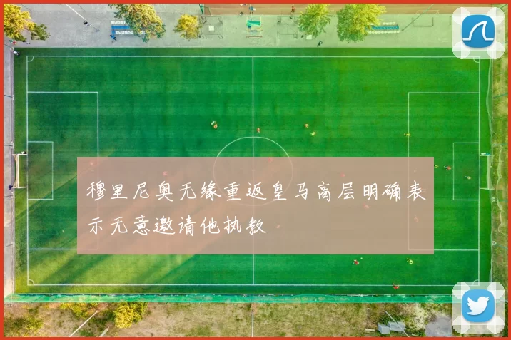 穆里尼奥无缘重返皇马高层明确表示无意邀请他执教