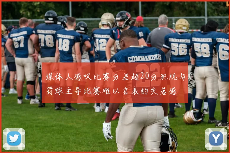 媒体人感叹比赛分差超20分犯规与罚球主导比赛难以言表的失落感