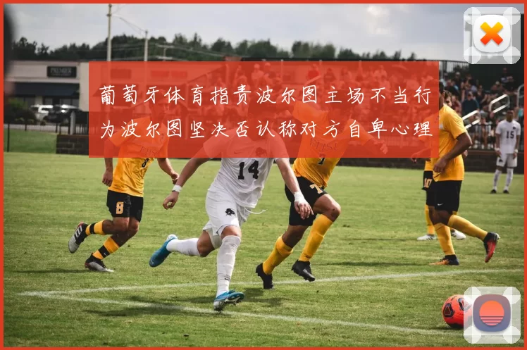 葡萄牙体育指责波尔图主场不当行为波尔图坚决否认称对方自卑心理作祟