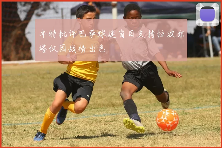 丰特批评巴萨球迷盲目支持拉波尔塔仅因战绩出色