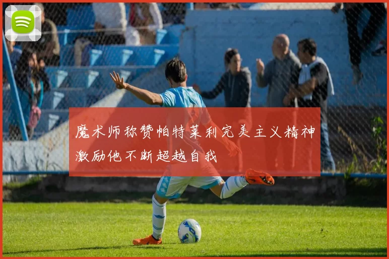 魔术师称赞帕特莱利完美主义精神激励他不断超越自我
