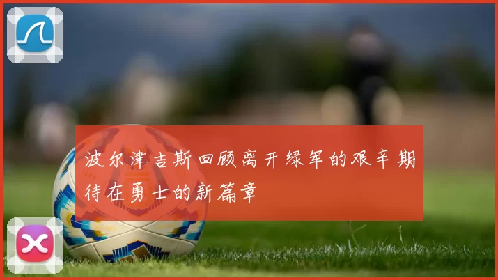 波尔津吉斯回顾离开绿军的艰辛期待在勇士的新篇章
