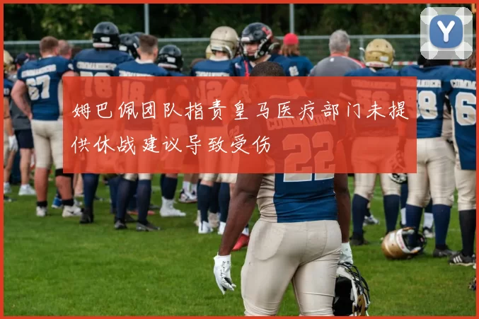 姆巴佩团队指责皇马医疗部门未提供休战建议导致受伤