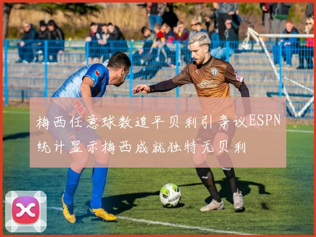 梅西任意球数追平贝利引争议ESPN统计显示梅西成就独特无贝利