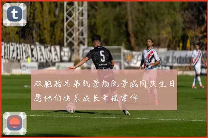 双胞胎兄弟阮景扬阮景威同庆生日愿他们快乐成长幸福常伴