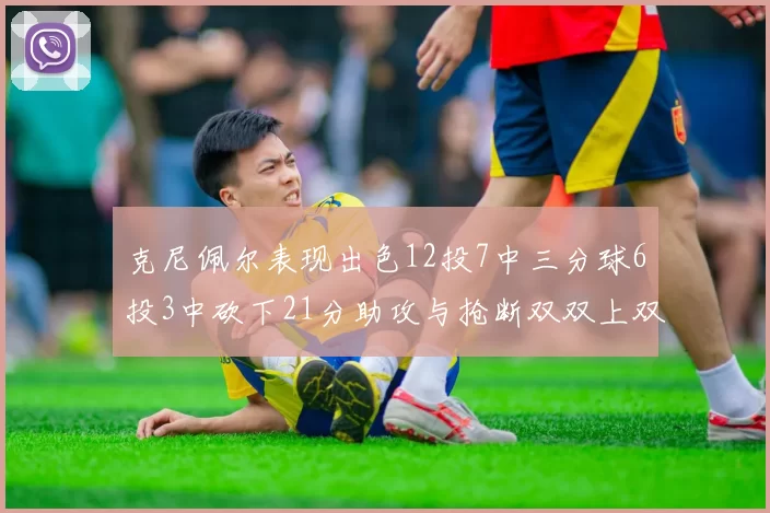 克尼佩尔表现出色12投7中三分球6投3中砍下21分助攻与抢断双双上双