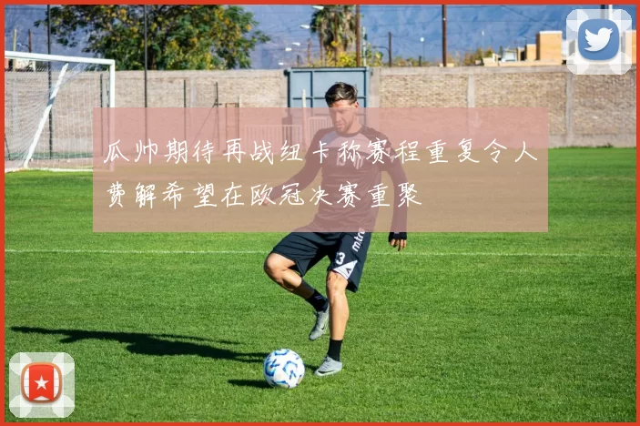 瓜帅期待再战纽卡称赛程重复令人费解希望在欧冠决赛重聚
