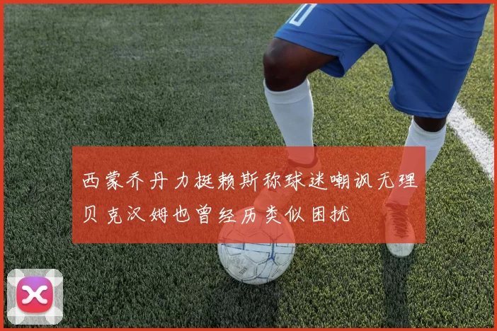 西蒙乔丹力挺赖斯称球迷嘲讽无理贝克汉姆也曾经历类似困扰