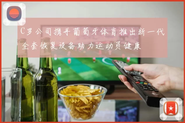 C罗公司携手葡萄牙体育推出新一代全套恢复设备助力运动员健康