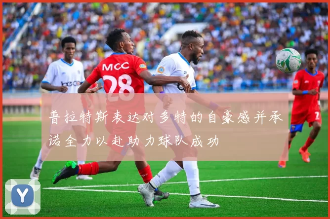 普拉特斯表达对多特的自豪感并承诺全力以赴助力球队成功