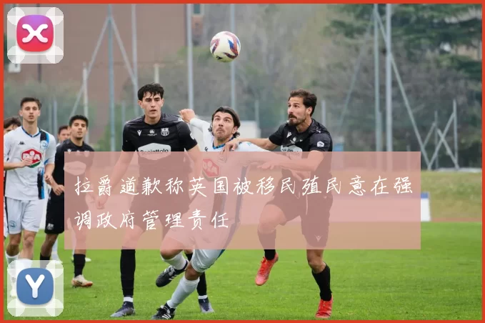 拉爵道歉称英国被移民殖民意在强调政府管理责任