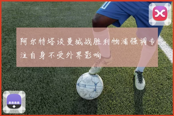 阿尔特塔谈曼城战胜利物浦强调专注自身不受外界影响
