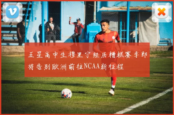 五星高中生穆里宁经历糟糕赛季即将告别欧洲前往NCAA新征程