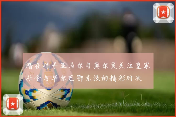 潜在对手亚马尔与奥尔莫关注皇家社会与毕尔巴鄂竞技的精彩对决