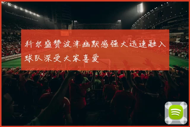 科尔盛赞波津幽默感强大迅速融入球队深受大家喜爱