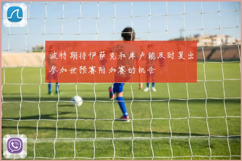 波特期待伊萨克和库卢能及时复出参加世预赛附加赛的机会