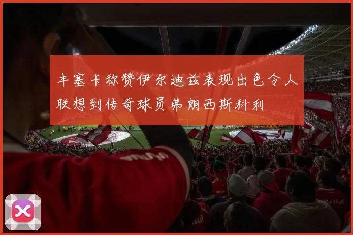 丰塞卡称赞伊尔迪兹表现出色令人联想到传奇球员弗朗西斯科利