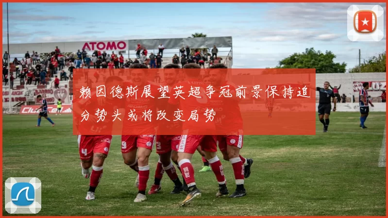 赖因德斯展望英超争冠前景保持追分势头或将改变局势