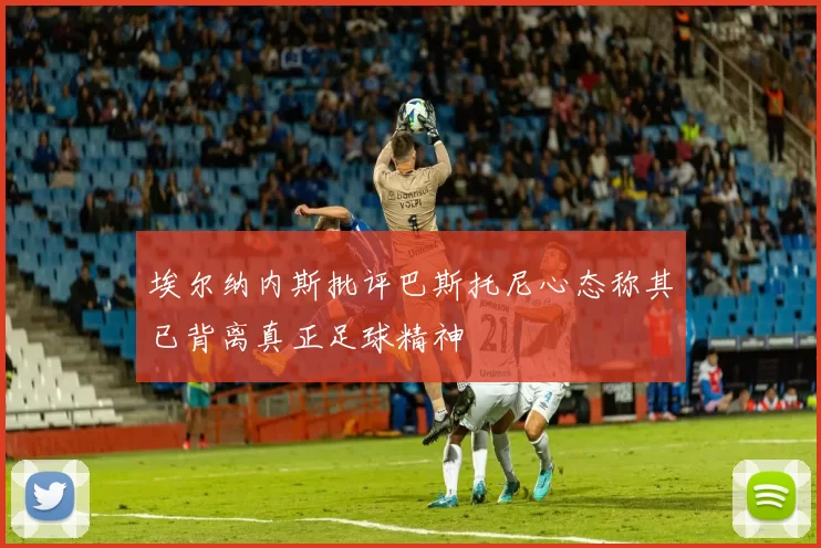 埃尔纳内斯批评巴斯托尼心态称其已背离真正足球精神