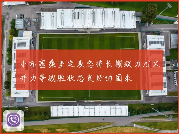 小孔塞桑坚定表态将长期效力尤文并力争战胜状态良好的国米