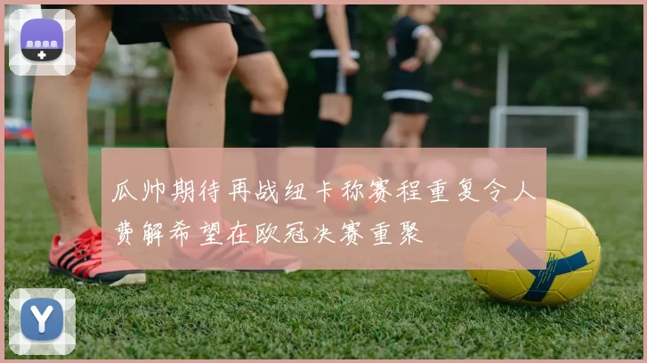 瓜帅期待再战纽卡称赛程重复令人费解希望在欧冠决赛重聚
