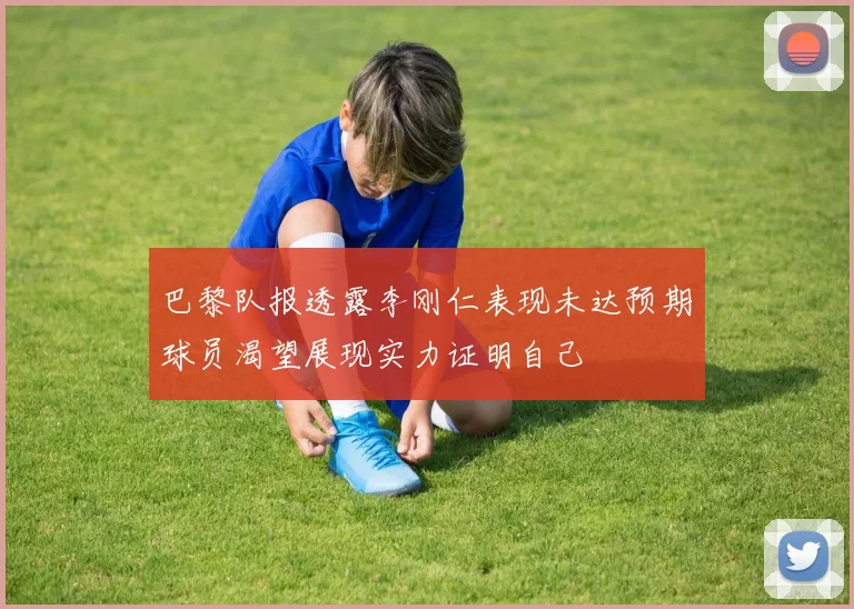 巴黎队报透露李刚仁表现未达预期球员渴望展现实力证明自己